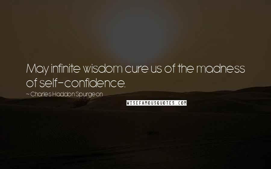 Charles Haddon Spurgeon Quotes: May infinite wisdom cure us of the madness of self-confidence.