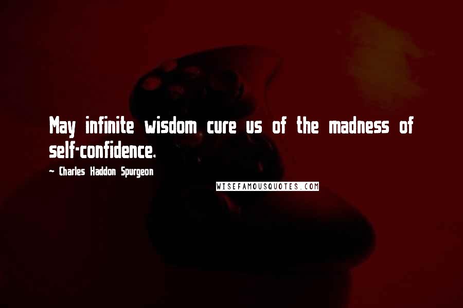 Charles Haddon Spurgeon Quotes: May infinite wisdom cure us of the madness of self-confidence.