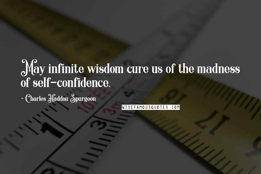 Charles Haddon Spurgeon Quotes: May infinite wisdom cure us of the madness of self-confidence.