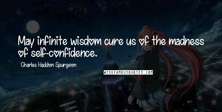 Charles Haddon Spurgeon Quotes: May infinite wisdom cure us of the madness of self-confidence.