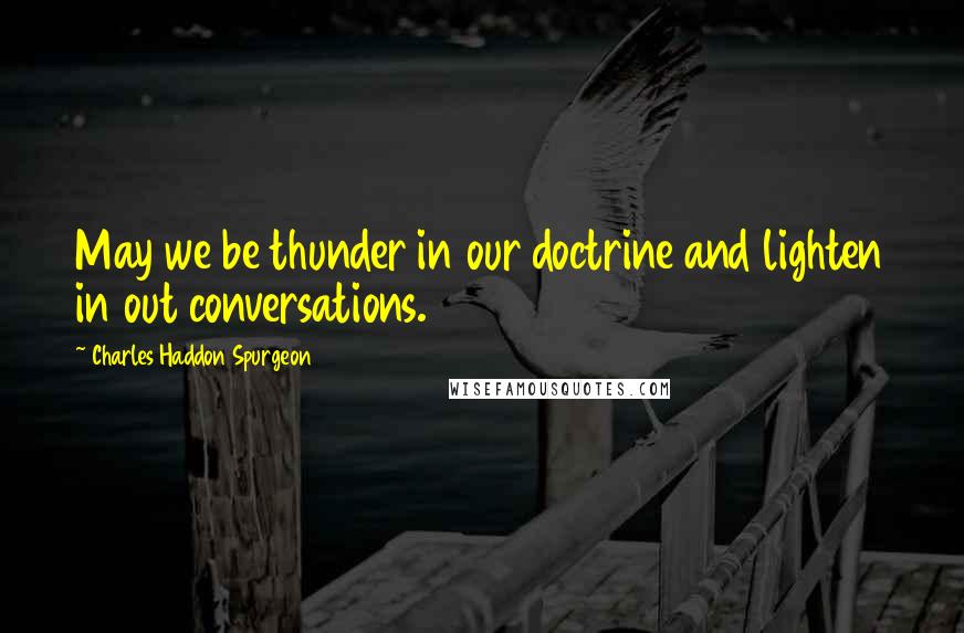 Charles Haddon Spurgeon Quotes: May we be thunder in our doctrine and lighten in out conversations.