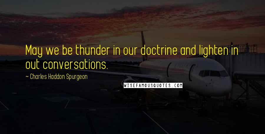 Charles Haddon Spurgeon Quotes: May we be thunder in our doctrine and lighten in out conversations.