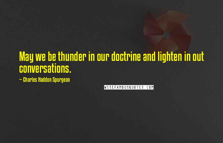 Charles Haddon Spurgeon Quotes: May we be thunder in our doctrine and lighten in out conversations.