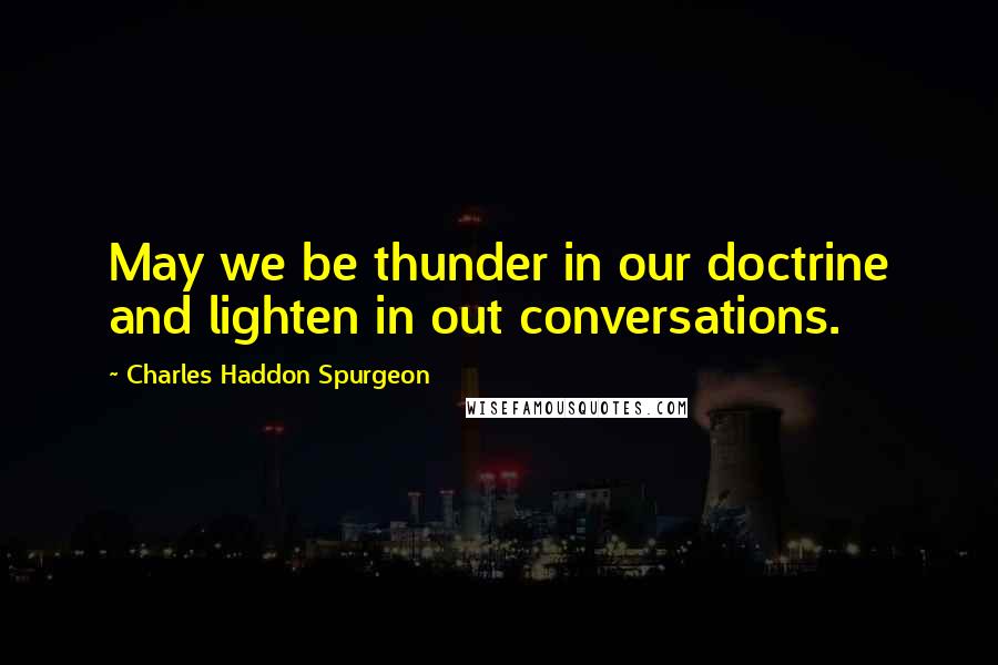 Charles Haddon Spurgeon Quotes: May we be thunder in our doctrine and lighten in out conversations.