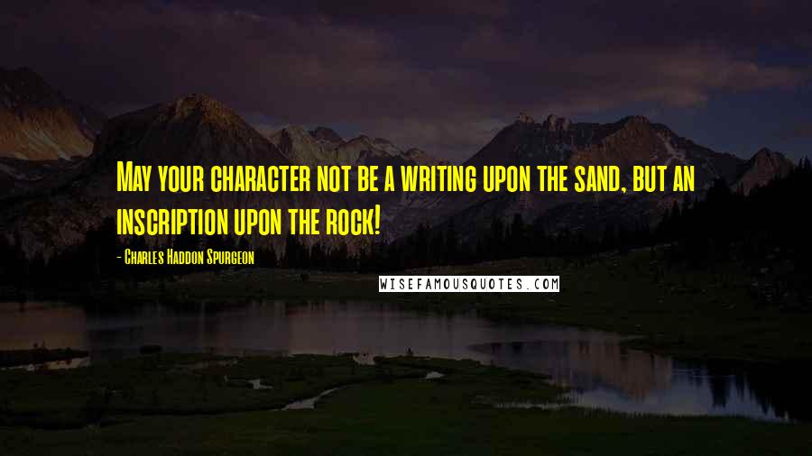 Charles Haddon Spurgeon Quotes: May your character not be a writing upon the sand, but an inscription upon the rock!