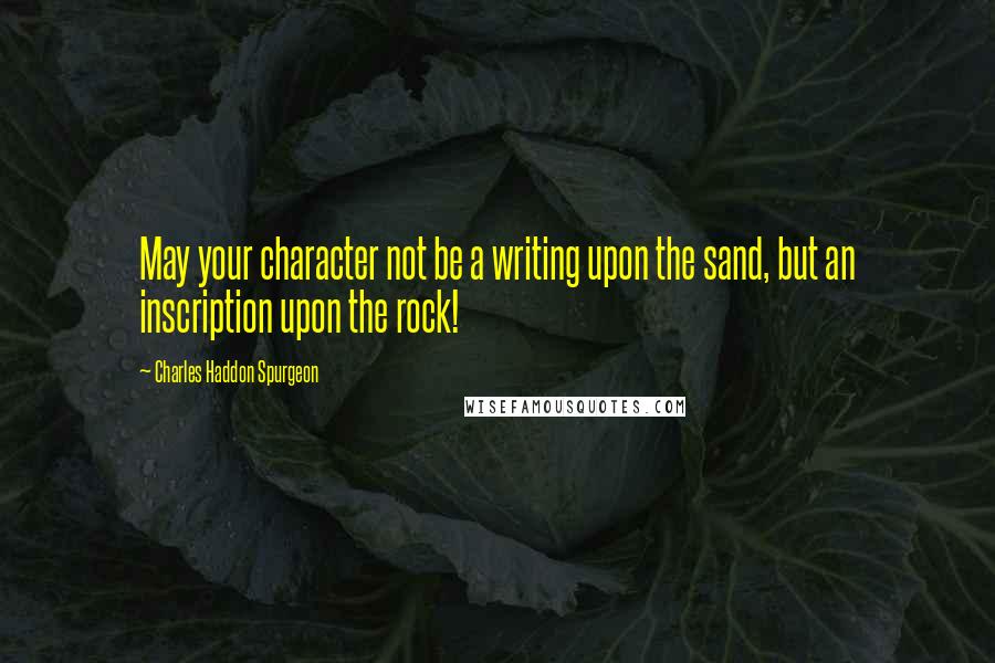 Charles Haddon Spurgeon Quotes: May your character not be a writing upon the sand, but an inscription upon the rock!