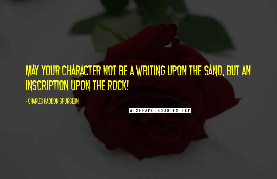 Charles Haddon Spurgeon Quotes: May your character not be a writing upon the sand, but an inscription upon the rock!