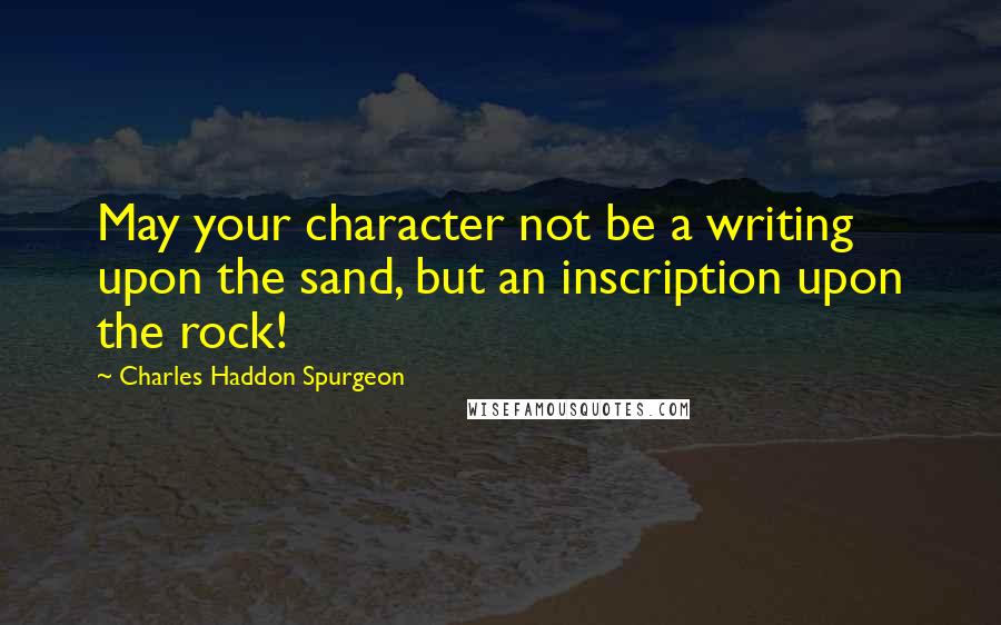 Charles Haddon Spurgeon Quotes: May your character not be a writing upon the sand, but an inscription upon the rock!