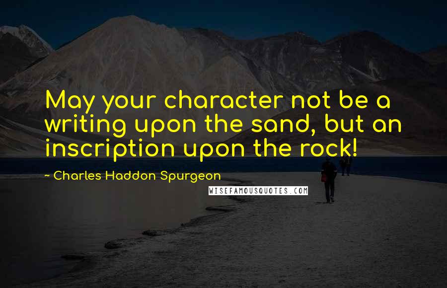 Charles Haddon Spurgeon Quotes: May your character not be a writing upon the sand, but an inscription upon the rock!