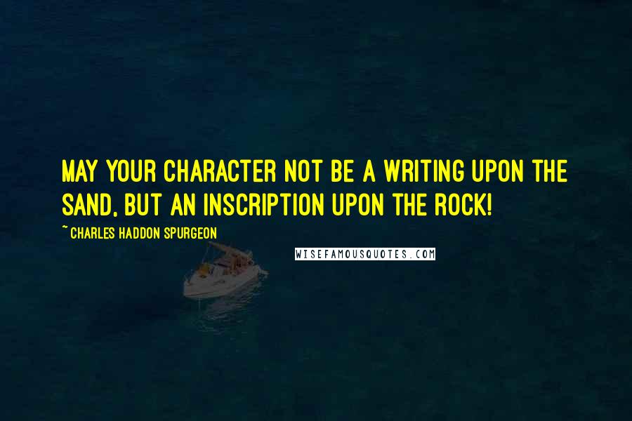 Charles Haddon Spurgeon Quotes: May your character not be a writing upon the sand, but an inscription upon the rock!