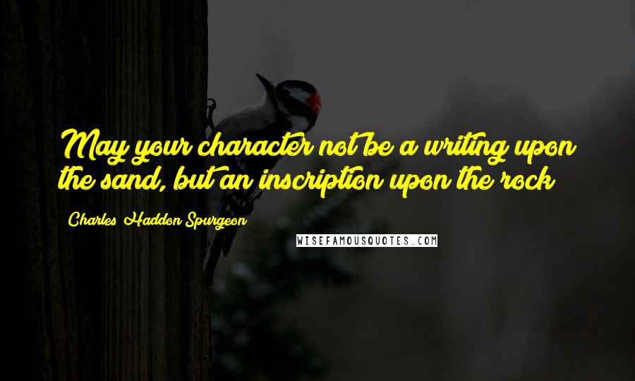 Charles Haddon Spurgeon Quotes: May your character not be a writing upon the sand, but an inscription upon the rock!