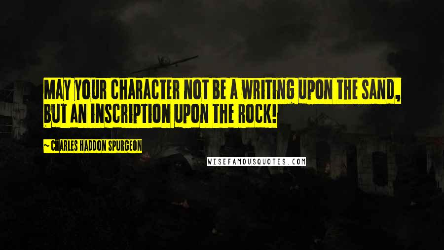 Charles Haddon Spurgeon Quotes: May your character not be a writing upon the sand, but an inscription upon the rock!