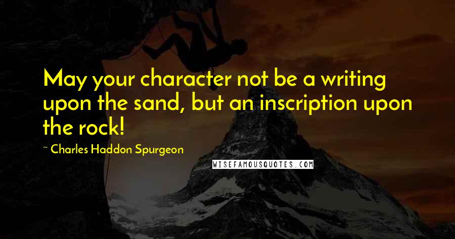 Charles Haddon Spurgeon Quotes: May your character not be a writing upon the sand, but an inscription upon the rock!