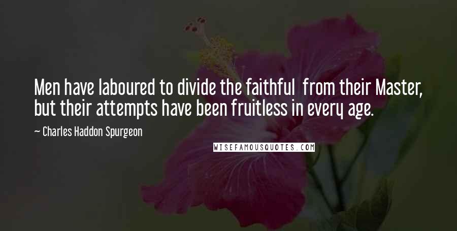 Charles Haddon Spurgeon Quotes: Men have laboured to divide the faithful  from their Master, but their attempts have been fruitless in every age.