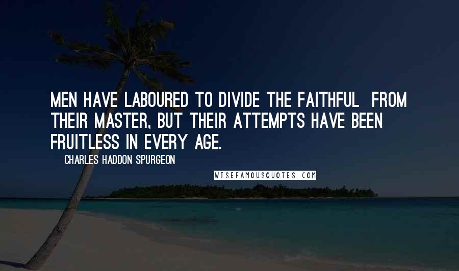 Charles Haddon Spurgeon Quotes: Men have laboured to divide the faithful  from their Master, but their attempts have been fruitless in every age.