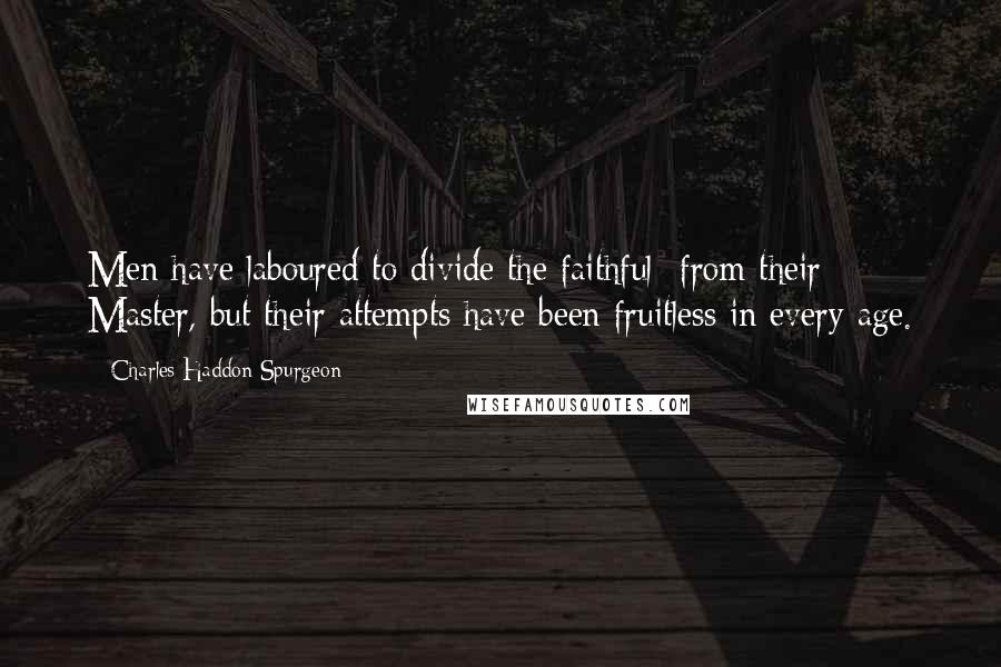 Charles Haddon Spurgeon Quotes: Men have laboured to divide the faithful  from their Master, but their attempts have been fruitless in every age.