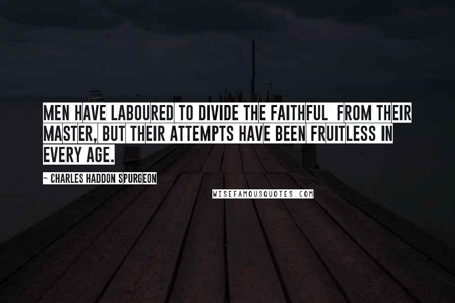 Charles Haddon Spurgeon Quotes: Men have laboured to divide the faithful  from their Master, but their attempts have been fruitless in every age.
