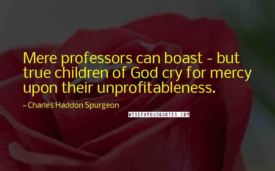 Charles Haddon Spurgeon Quotes: Mere professors can boast - but true children of God cry for mercy upon their unprofitableness.