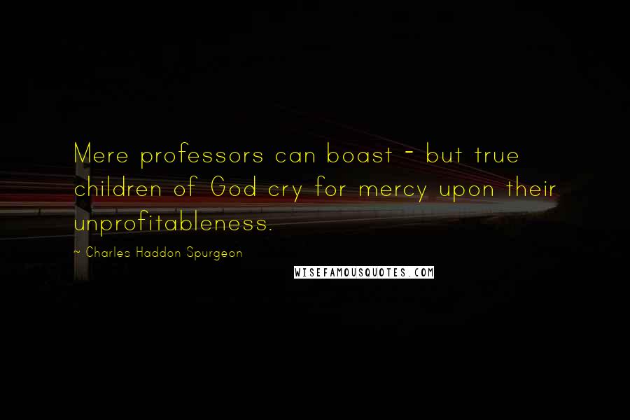 Charles Haddon Spurgeon Quotes: Mere professors can boast - but true children of God cry for mercy upon their unprofitableness.