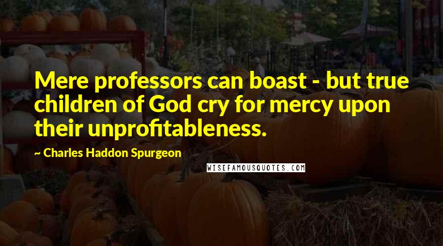 Charles Haddon Spurgeon Quotes: Mere professors can boast - but true children of God cry for mercy upon their unprofitableness.