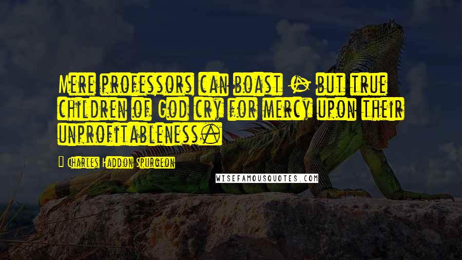 Charles Haddon Spurgeon Quotes: Mere professors can boast - but true children of God cry for mercy upon their unprofitableness.