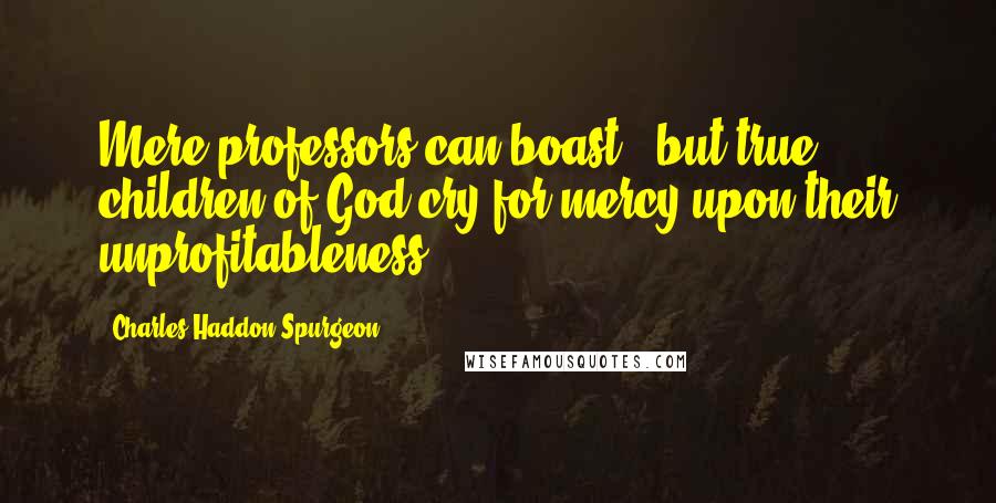 Charles Haddon Spurgeon Quotes: Mere professors can boast - but true children of God cry for mercy upon their unprofitableness.