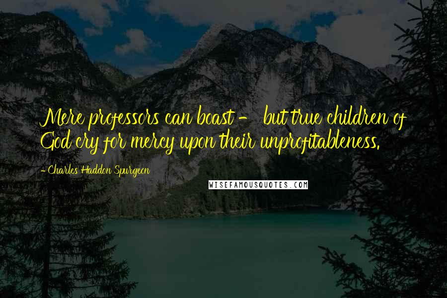 Charles Haddon Spurgeon Quotes: Mere professors can boast - but true children of God cry for mercy upon their unprofitableness.