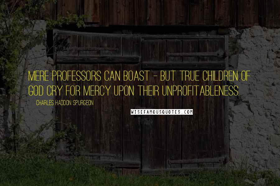 Charles Haddon Spurgeon Quotes: Mere professors can boast - but true children of God cry for mercy upon their unprofitableness.