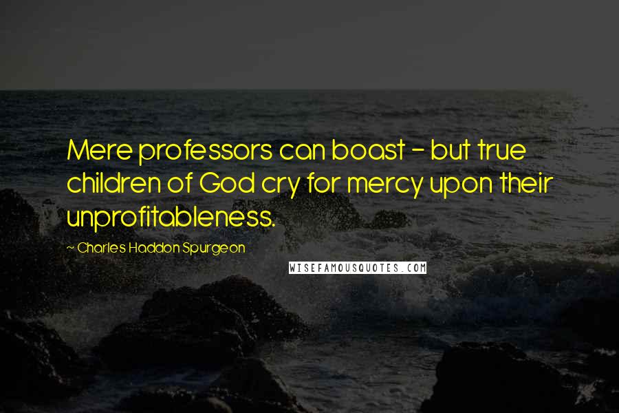 Charles Haddon Spurgeon Quotes: Mere professors can boast - but true children of God cry for mercy upon their unprofitableness.