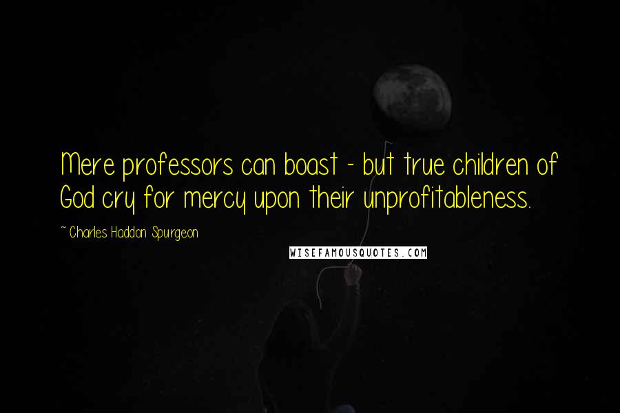 Charles Haddon Spurgeon Quotes: Mere professors can boast - but true children of God cry for mercy upon their unprofitableness.