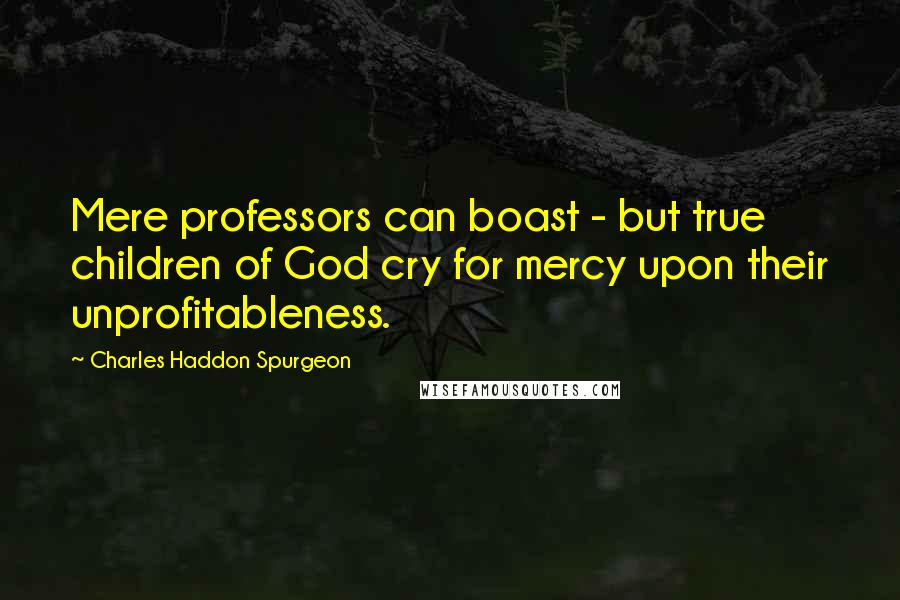 Charles Haddon Spurgeon Quotes: Mere professors can boast - but true children of God cry for mercy upon their unprofitableness.