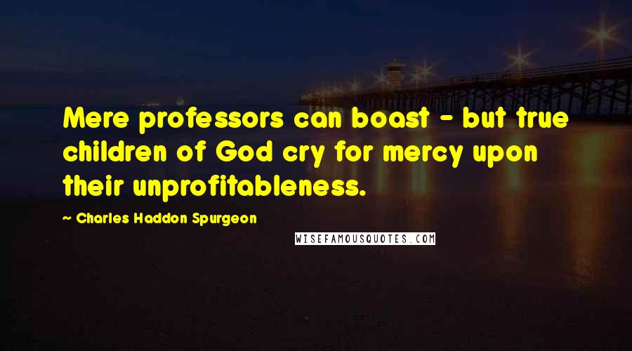 Charles Haddon Spurgeon Quotes: Mere professors can boast - but true children of God cry for mercy upon their unprofitableness.