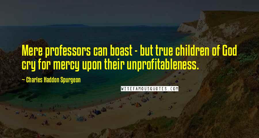 Charles Haddon Spurgeon Quotes: Mere professors can boast - but true children of God cry for mercy upon their unprofitableness.