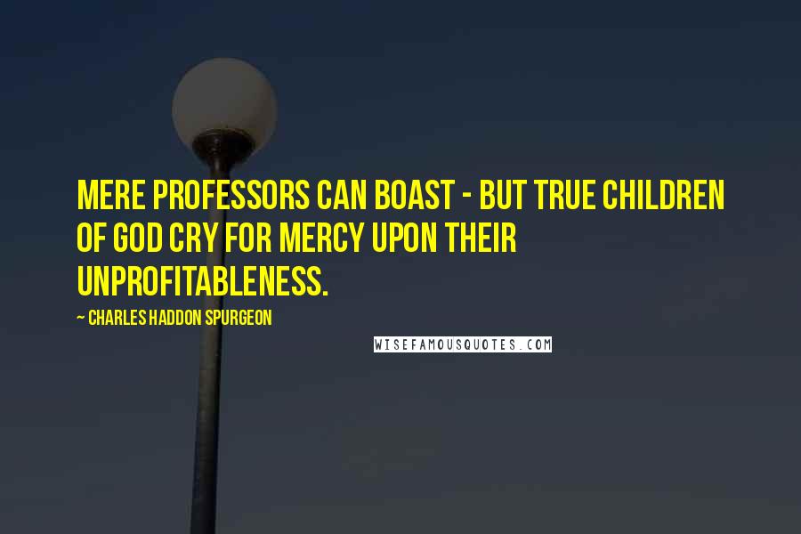 Charles Haddon Spurgeon Quotes: Mere professors can boast - but true children of God cry for mercy upon their unprofitableness.