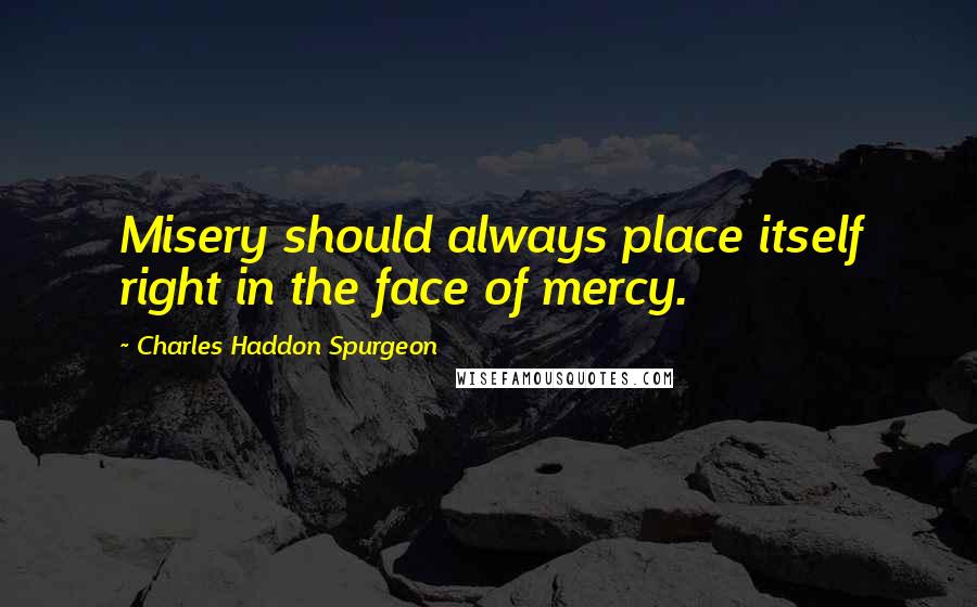 Charles Haddon Spurgeon Quotes: Misery should always place itself right in the face of mercy.