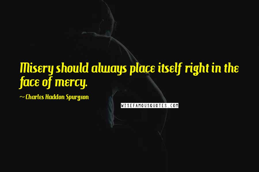 Charles Haddon Spurgeon Quotes: Misery should always place itself right in the face of mercy.
