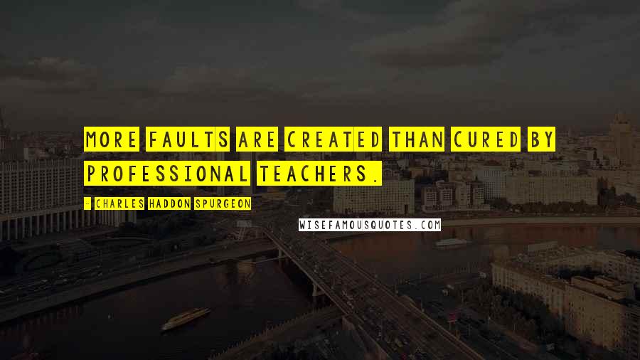 Charles Haddon Spurgeon Quotes: More faults are created than cured by professional teachers.