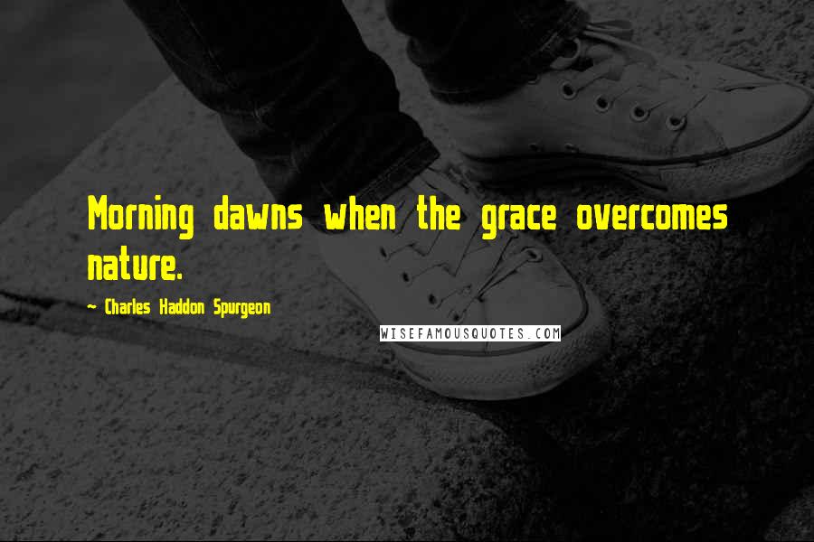 Charles Haddon Spurgeon Quotes: Morning dawns when the grace overcomes nature.