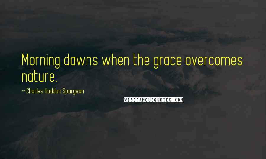 Charles Haddon Spurgeon Quotes: Morning dawns when the grace overcomes nature.