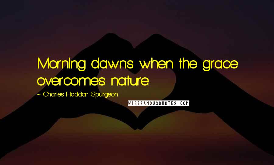 Charles Haddon Spurgeon Quotes: Morning dawns when the grace overcomes nature.