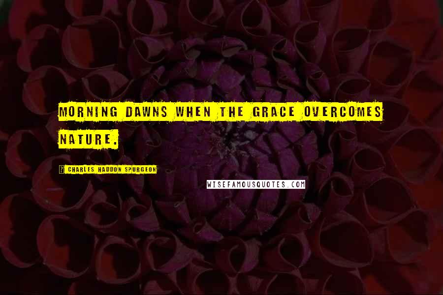 Charles Haddon Spurgeon Quotes: Morning dawns when the grace overcomes nature.