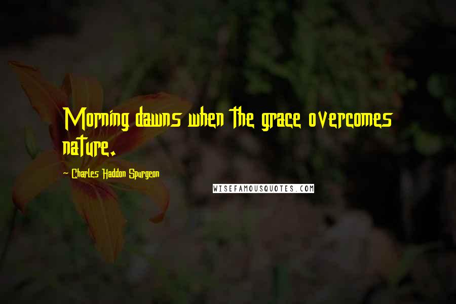 Charles Haddon Spurgeon Quotes: Morning dawns when the grace overcomes nature.