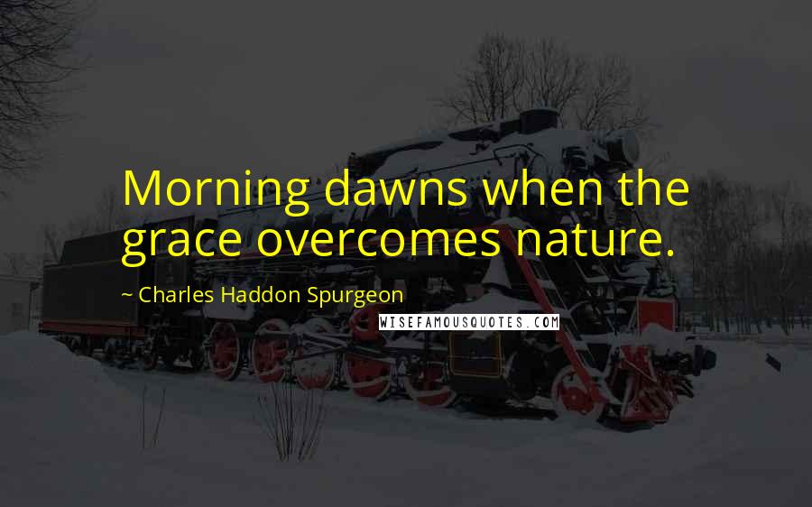 Charles Haddon Spurgeon Quotes: Morning dawns when the grace overcomes nature.