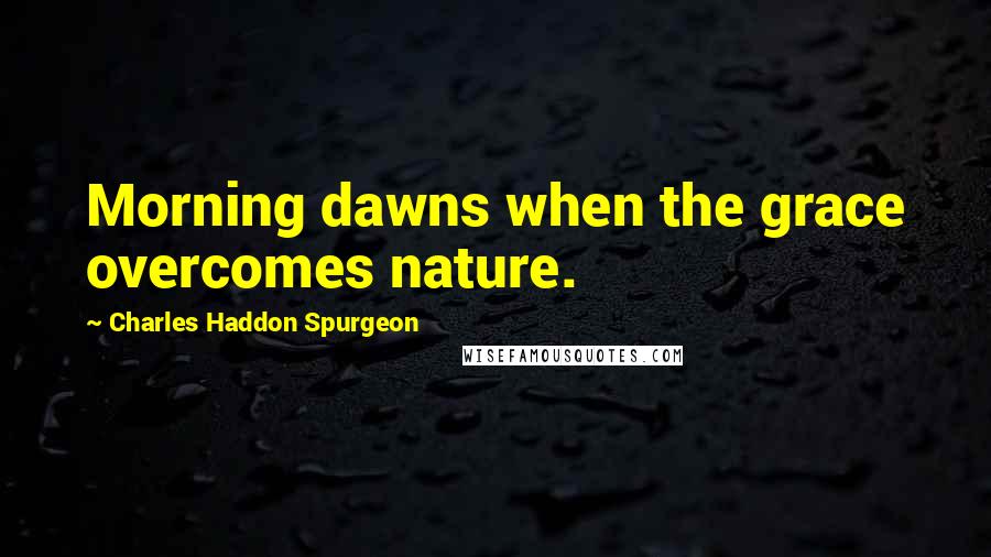 Charles Haddon Spurgeon Quotes: Morning dawns when the grace overcomes nature.