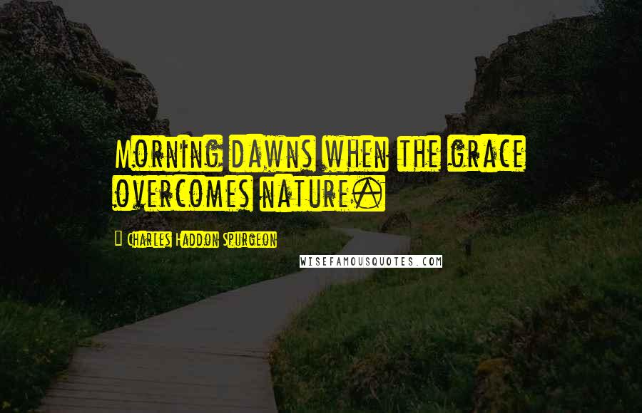 Charles Haddon Spurgeon Quotes: Morning dawns when the grace overcomes nature.