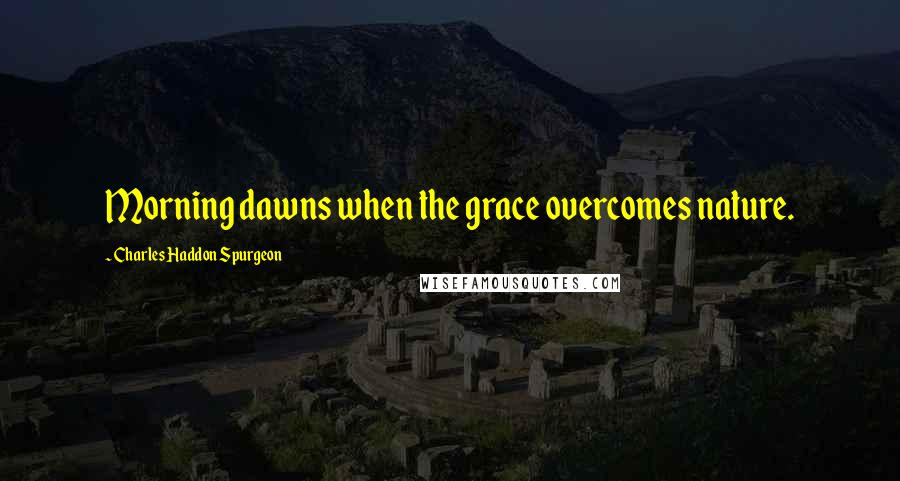 Charles Haddon Spurgeon Quotes: Morning dawns when the grace overcomes nature.