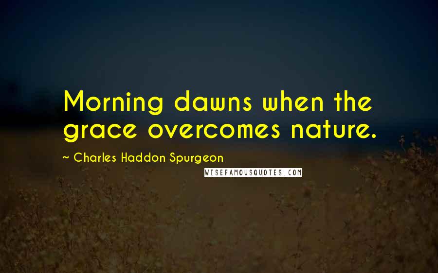 Charles Haddon Spurgeon Quotes: Morning dawns when the grace overcomes nature.