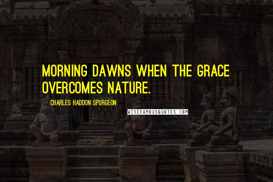 Charles Haddon Spurgeon Quotes: Morning dawns when the grace overcomes nature.