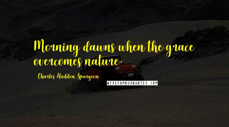 Charles Haddon Spurgeon Quotes: Morning dawns when the grace overcomes nature.