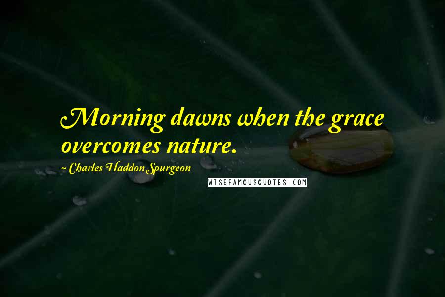 Charles Haddon Spurgeon Quotes: Morning dawns when the grace overcomes nature.